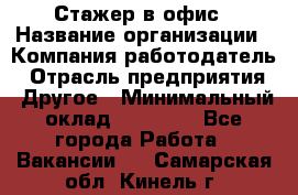 Стажер в офис › Название организации ­ Компания-работодатель › Отрасль предприятия ­ Другое › Минимальный оклад ­ 15 000 - Все города Работа » Вакансии   . Самарская обл.,Кинель г.